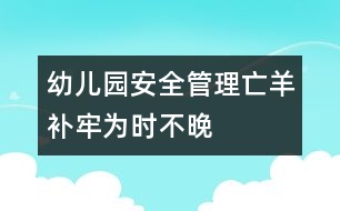 幼兒園安全管理：“亡羊補(bǔ)牢”為時不晚 幼兒園安全管理：“亡羊補(bǔ)牢”為時不晚