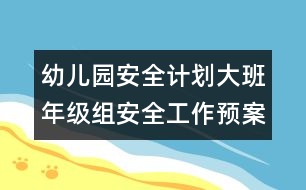 幼兒園安全計(jì)劃：大班年級(jí)組安全工作預(yù)案