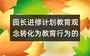 園長進(jìn)修計(jì)劃：教育觀念轉(zhuǎn)化為教育行為的實(shí)踐