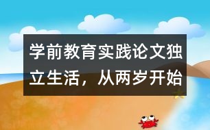 學(xué)前教育實(shí)踐論文：獨(dú)立生活，從兩歲開始