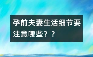 孕前夫妻生活細(xì)節(jié)要注意哪些？？