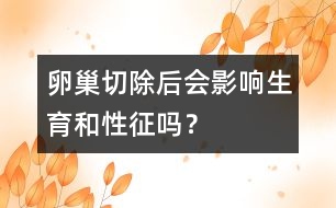 卵巢切除后會(huì)影響生育和性征嗎？