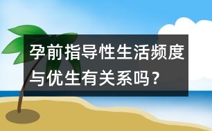 孕前指導(dǎo)：性生活頻度與優(yōu)生有關(guān)系嗎？