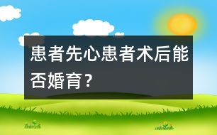 患者：“先心”患者術(shù)后能否婚育？