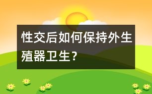 性交后如何保持外生殖器衛(wèi)生？