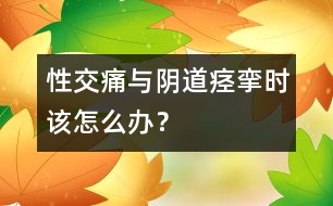 性交痛與陰道痙攣時(shí)該怎么辦？