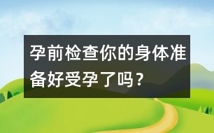 孕前檢查：你的身體準(zhǔn)備好受孕了嗎？