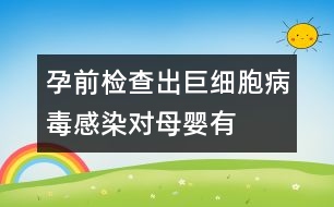 孕前檢查出“巨細胞病毒”感染對母嬰有危害嗎？