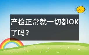 產(chǎn)檢正常就一切都OK了嗎？