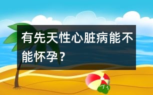有先天性心臟病能不能懷孕？