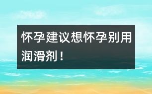 懷孕建議：想懷孕別用潤滑劑！
