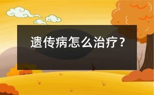 遺傳病怎么治療？