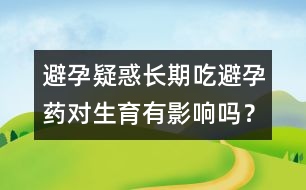 避孕疑惑：長(zhǎng)期吃避孕藥對(duì)生育有影響嗎？