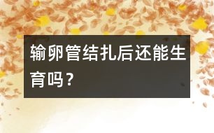 輸卵管結(jié)扎后還能生育嗎？