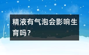 精液有氣泡會(huì)影響生育嗎？