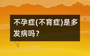 不孕癥(不育癥)是多發(fā)病嗎？