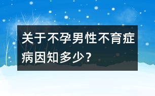 關(guān)于不孕：男性不育癥病因知多少？