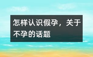 怎樣認(rèn)識(shí)假孕，關(guān)于不孕的話題