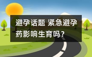 避孕話題 ：緊急避孕藥影響生育嗎？