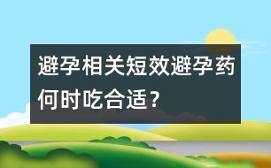 避孕相關(guān)：短效避孕藥何時(shí)吃合適？