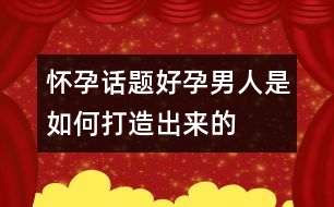 懷孕話題：“好孕”男人是如何打造出來的？