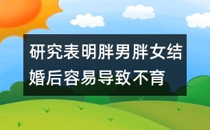研究表明：胖男胖女結(jié)婚后容易導(dǎo)致不育