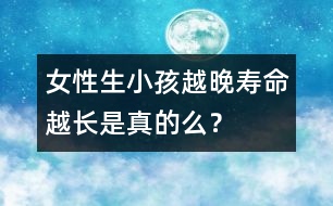 女性生小孩越晚壽命越長(zhǎng)是真的么？