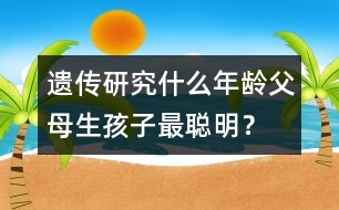 遺傳研究：什么年齡父母生孩子最聰明？