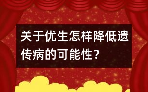 關于優(yōu)生：怎樣降低遺傳病的可能性？
