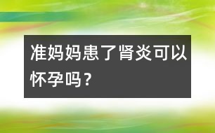 準(zhǔn)媽媽患了腎炎可以懷孕嗎？