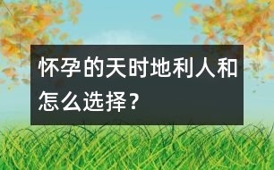 懷孕的天時(shí)、地利、人和怎么選擇？