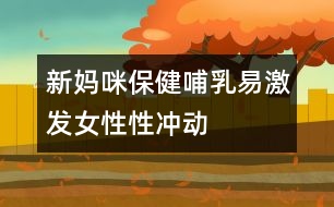 新媽咪保?。翰溉橐准ぐl(fā)女性性沖動