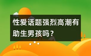 性愛話題：強烈高潮有助生男孩嗎？