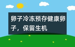 卵子冷凍：預存健康卵子，保留“生機”
