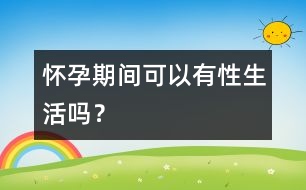 懷孕期間可以有性生活嗎？