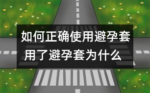 如何正確使用避孕套 用了避孕套為什么還懷孕？