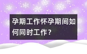 孕期工作：懷孕期間如何同時(shí)工作？