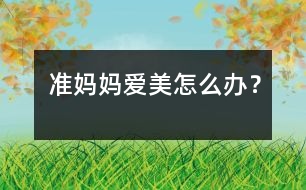 準(zhǔn)媽媽愛美怎么辦？