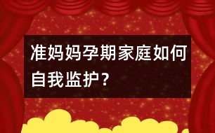 準媽媽孕期家庭如何自我監(jiān)護？