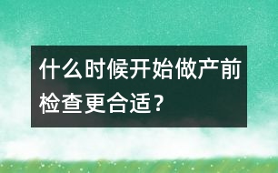 什么時(shí)候開(kāi)始做產(chǎn)前檢查更合適？