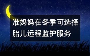 準(zhǔn)媽媽在冬季可選擇胎兒遠程監(jiān)護服務(wù)