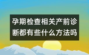 孕期檢查相關(guān)：產(chǎn)前診斷都有些什么方法嗎？
