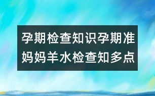 孕期檢查知識(shí)：孕期準(zhǔn)媽媽羊水檢查知多點(diǎn)！