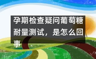 孕期檢查疑問：葡萄糖耐量測試，是怎么回事？