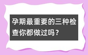 孕期最重要的三種檢查你都做過嗎？