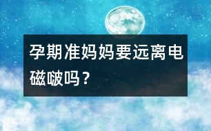 孕期準媽媽要遠離電磁啵嗎？