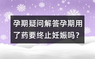 孕期疑問解答：孕期用了藥要終止妊娠嗎？