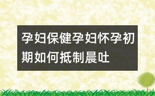孕婦保?。涸袐D懷孕初期如何抵制晨吐