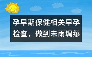 孕早期保健相關(guān)：早孕檢查，做到未雨綢繆
