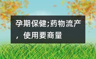 孕期保健;藥物流產(chǎn)，使用要“商量”